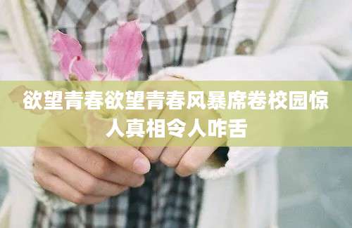 欲望青春欲望青春风暴席卷校园惊人真相令人咋舌