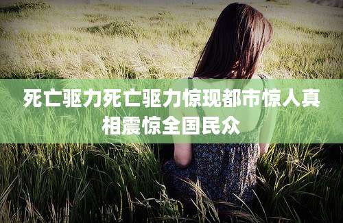 死亡驱力死亡驱力惊现都市惊人真相震惊全国民众