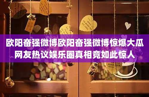 欧阳奋强微博欧阳奋强微博惊爆大瓜网友热议娱乐圈真相竟如此惊人