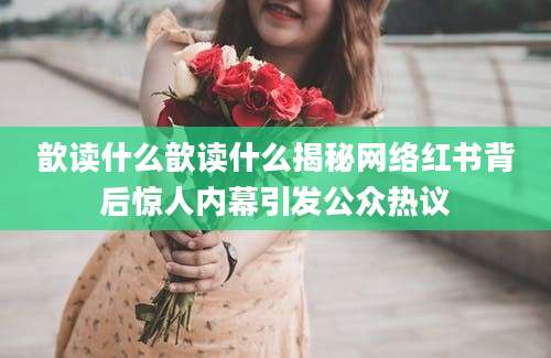 歆读什么歆读什么揭秘网络红书背后惊人内幕引发公众热议