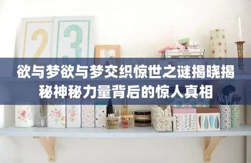欲与梦欲与梦交织惊世之谜揭晓揭秘神秘力量背后的惊人真相