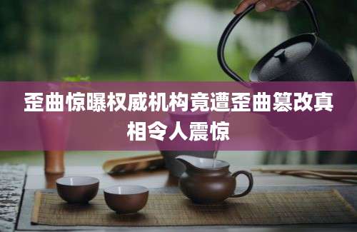 歪曲惊曝权威机构竟遭歪曲篡改真相令人震惊