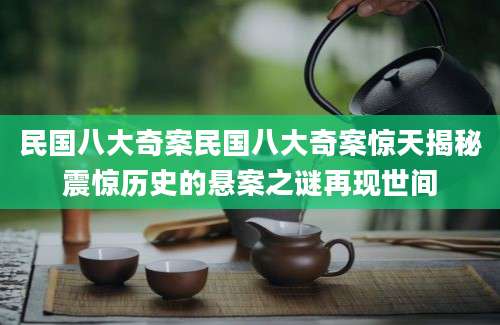 民国八大奇案民国八大奇案惊天揭秘震惊历史的悬案之谜再现世间