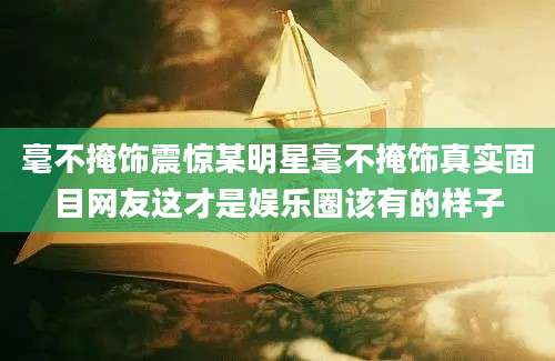 毫不掩饰震惊某明星毫不掩饰真实面目网友这才是娱乐圈该有的样子