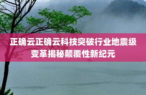 正确云正确云科技突破行业地震级变革揭秘颠覆性新纪元