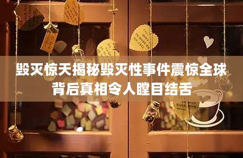 毁灭惊天揭秘毁灭性事件震惊全球背后真相令人瞠目结舌