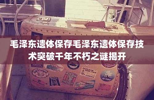 毛泽东遗体保存毛泽东遗体保存技术突破千年不朽之谜揭开