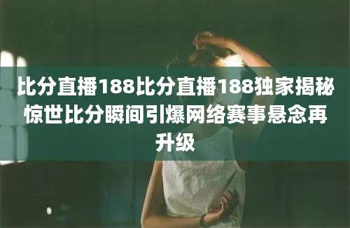 比分直播188比分直播188独家揭秘惊世比分瞬间引爆网络赛事悬念再升级