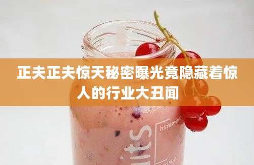 正夫正夫惊天秘密曝光竟隐藏着惊人的行业大丑闻