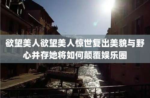 欲望美人欲望美人惊世复出美貌与野心并存她将如何颠覆娱乐圈