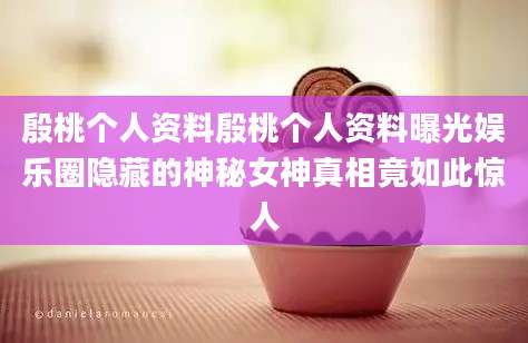 殷桃个人资料殷桃个人资料曝光娱乐圈隐藏的神秘女神真相竟如此惊人