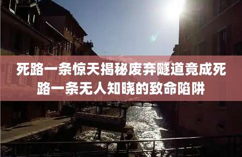 死路一条惊天揭秘废弃隧道竟成死路一条无人知晓的致命陷阱