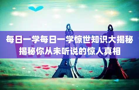 每日一学每日一学惊世知识大揭秘揭秘你从未听说的惊人真相