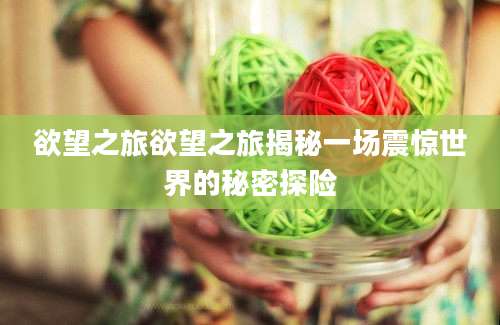 欲望之旅欲望之旅揭秘一场震惊世界的秘密探险
