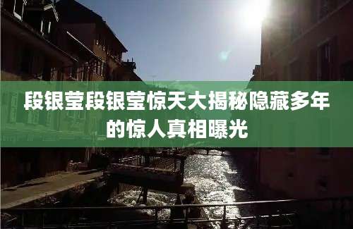 段银莹段银莹惊天大揭秘隐藏多年的惊人真相曝光