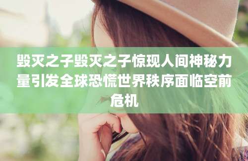 毁灭之子毁灭之子惊现人间神秘力量引发全球恐慌世界秩序面临空前危机