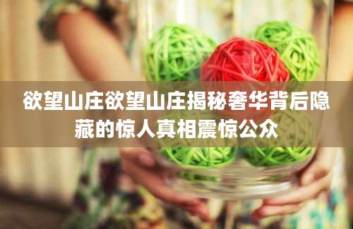 欲望山庄欲望山庄揭秘奢华背后隐藏的惊人真相震惊公众