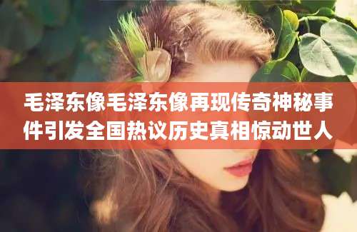 毛泽东像毛泽东像再现传奇神秘事件引发全国热议历史真相惊动世人