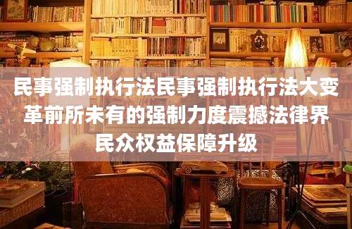 民事强制执行法民事强制执行法大变革前所未有的强制力度震撼法律界民众权益保障升级