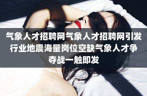 气象人才招聘网气象人才招聘网引发行业地震海量岗位空缺气象人才争夺战一触即发