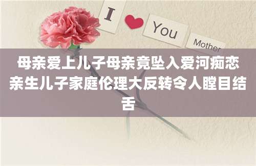 母亲爱上儿子母亲竟坠入爱河痴恋亲生儿子家庭伦理大反转令人瞠目结舌