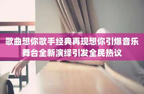 歌曲想你歌手经典再现想你引爆音乐舞台全新演绎引发全民热议