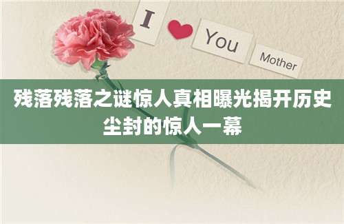 残落残落之谜惊人真相曝光揭开历史尘封的惊人一幕