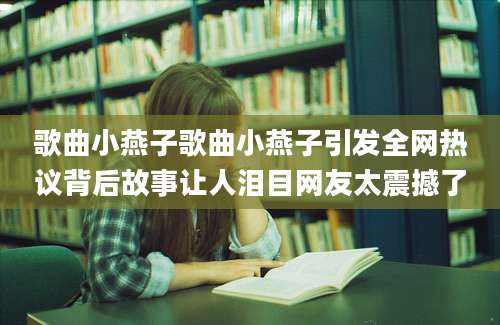 歌曲小燕子歌曲小燕子引发全网热议背后故事让人泪目网友太震撼了