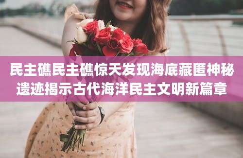民主礁民主礁惊天发现海底藏匿神秘遗迹揭示古代海洋民主文明新篇章
