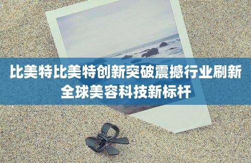 比美特比美特创新突破震撼行业刷新全球美容科技新标杆
