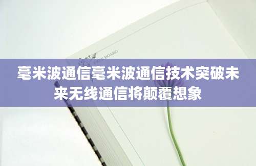 毫米波通信毫米波通信技术突破未来无线通信将颠覆想象