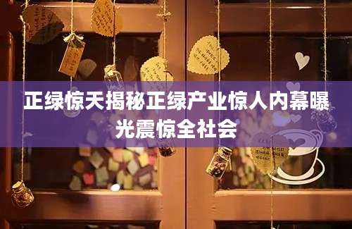 正绿惊天揭秘正绿产业惊人内幕曝光震惊全社会