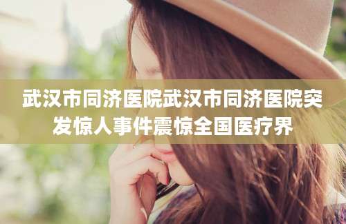 武汉市同济医院武汉市同济医院突发惊人事件震惊全国医疗界