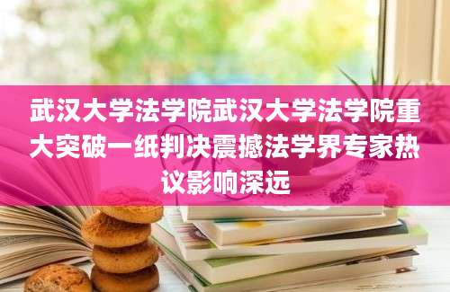 武汉大学法学院武汉大学法学院重大突破一纸判决震撼法学界专家热议影响深远