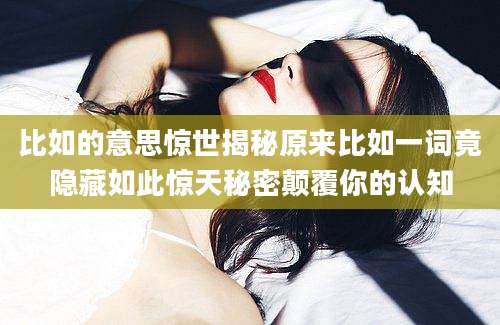 比如的意思惊世揭秘原来比如一词竟隐藏如此惊天秘密颠覆你的认知