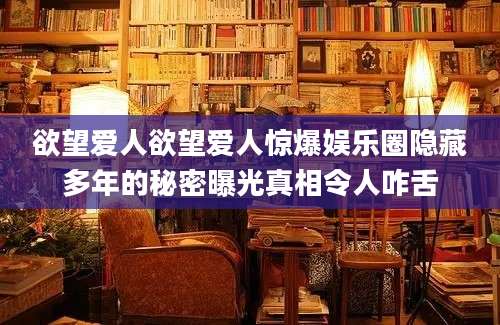 欲望爱人欲望爱人惊爆娱乐圈隐藏多年的秘密曝光真相令人咋舌