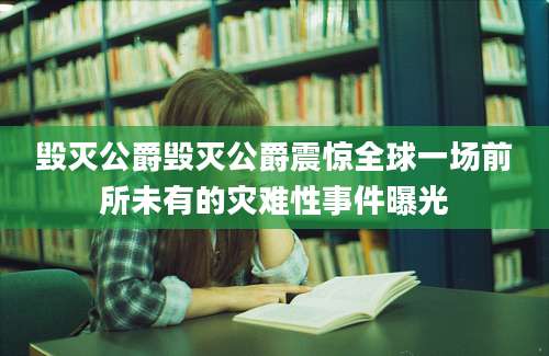 毁灭公爵毁灭公爵震惊全球一场前所未有的灾难性事件曝光
