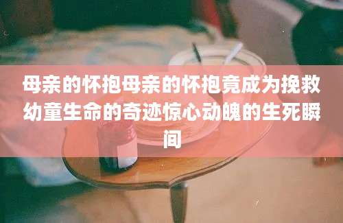 母亲的怀抱母亲的怀抱竟成为挽救幼童生命的奇迹惊心动魄的生死瞬间