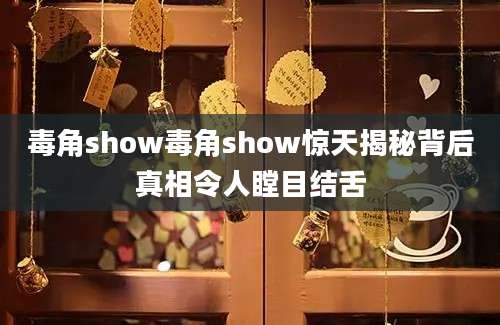 毒角show毒角show惊天揭秘背后真相令人瞠目结舌