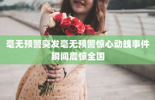 毫无预警突发毫无预警惊心动魄事件瞬间震惊全国