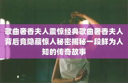 歌曲奢香夫人震惊经典歌曲奢香夫人背后竟隐藏惊人秘密揭秘一段鲜为人知的传奇故事