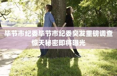 毕节市纪委毕节市纪委突发重磅调查惊天秘密即将曝光