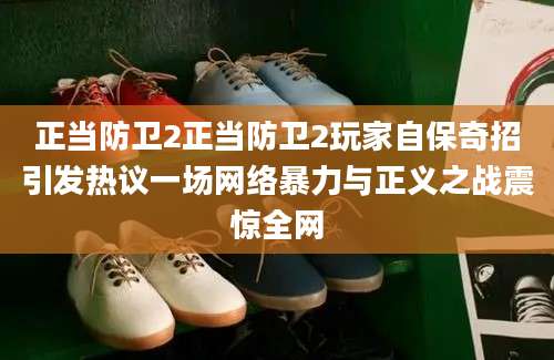 正当防卫2正当防卫2玩家自保奇招引发热议一场网络暴力与正义之战震惊全网
