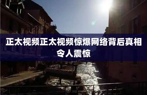 正太视频正太视频惊爆网络背后真相令人震惊