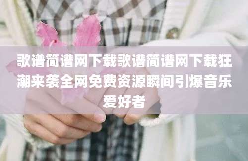歌谱简谱网下载歌谱简谱网下载狂潮来袭全网免费资源瞬间引爆音乐爱好者