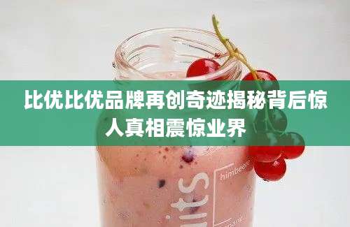 比优比优品牌再创奇迹揭秘背后惊人真相震惊业界