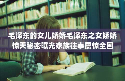 毛泽东的女儿娇娇毛泽东之女娇娇惊天秘密曝光家族往事震惊全国