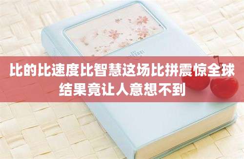 比的比速度比智慧这场比拼震惊全球结果竟让人意想不到