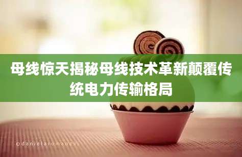 母线惊天揭秘母线技术革新颠覆传统电力传输格局