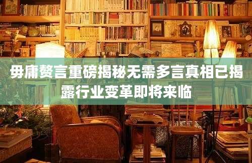 毋庸赘言重磅揭秘无需多言真相已揭露行业变革即将来临
